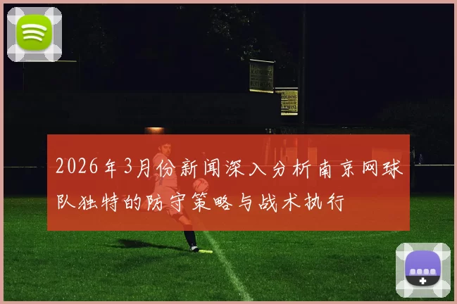 2026年3月份新闻深入分析南京网球队独特的防守策略与战术执行