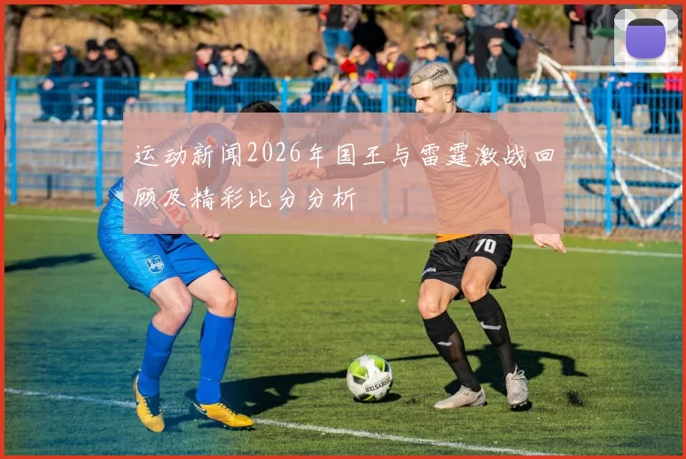 运动新闻2026年国王与雷霆激战回顾及精彩比分分析